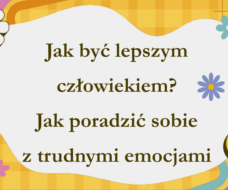 JAK BYĆ LEPSZYM CZŁOWIEKIEM?JAK PORADZIĆ SOBIE Z TRUDNYMI EMOCJAMI? PREZENTACJA